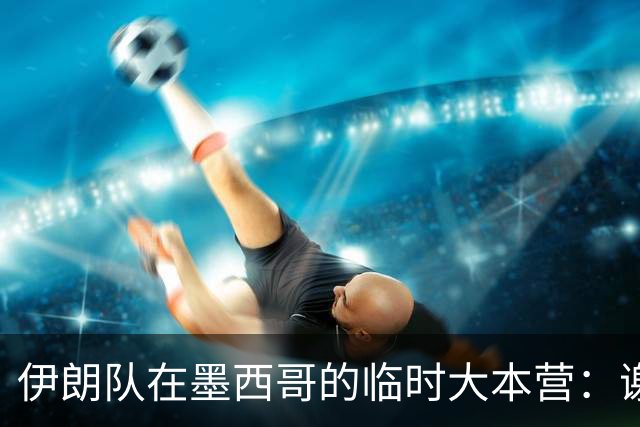 伊朗队在墨西哥的临时大本营：谢绝访客、绝对保密，蒙面安保人员持机关枪巡逻