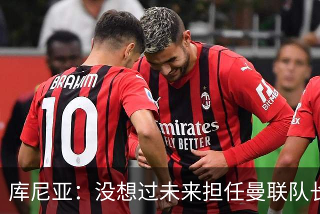 库尼亚：没想过未来担任曼联队长 西班牙是世界杯夺冠热门