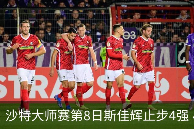 沙特大师赛第8日斯佳辉止步4强 小特马叔将争冠