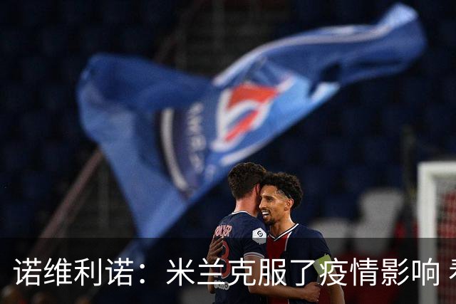 诺维利诺：米兰克服了疫情影响 看好他们夺冠